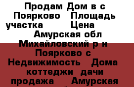 Продам Дом в с.Поярково › Площадь участка ­ 25 › Цена ­ 750 000 - Амурская обл., Михайловский р-н, Поярково с. Недвижимость » Дома, коттеджи, дачи продажа   . Амурская обл.